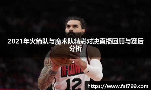 2021年火箭队与魔术队精彩对决直播回顾与赛后分析