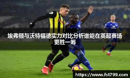 埃弗顿与沃特福德实力对比分析谁能在英超赛场更胜一筹