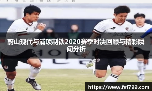蔚山现代与浦项制铁2020赛季对决回顾与精彩瞬间分析